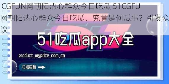 51CGFUN网朝阳热心群众今日吃瓜 51CGFUN 网朝阳热心群众今日吃瓜，究竟是何瓜事？引发众人热议