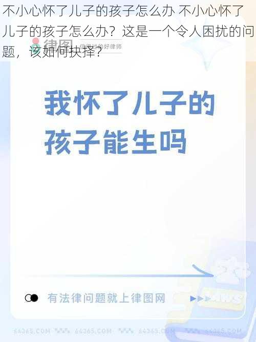 不小心怀了儿子的孩子怎么办 不小心怀了儿子的孩子怎么办？这是一个令人困扰的问题，该如何抉择？