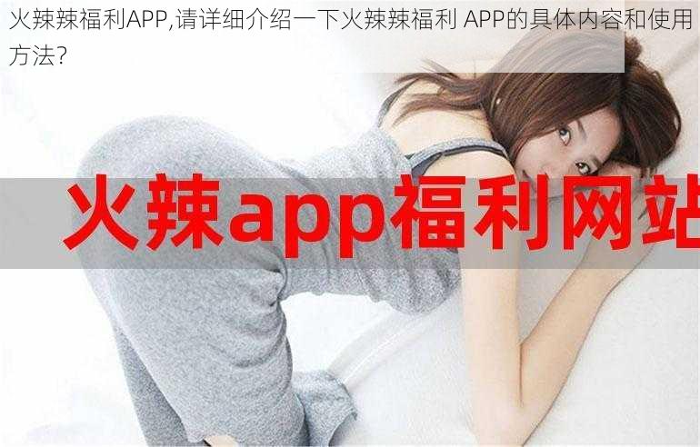 火辣辣福利APP,请详细介绍一下火辣辣福利 APP的具体内容和使用方法？