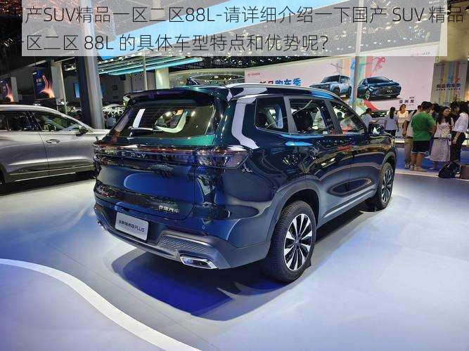 国产SUV精品一区二区88L-请详细介绍一下国产 SUV 精品一区二区 88L 的具体车型特点和优势呢？