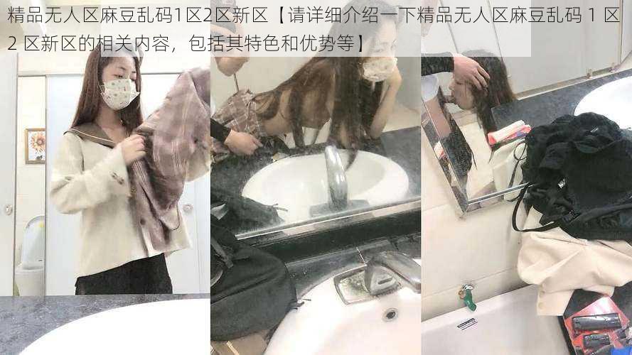 精品无人区麻豆乱码1区2区新区【请详细介绍一下精品无人区麻豆乱码 1 区 2 区新区的相关内容，包括其特色和优势等】