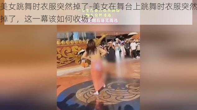 美女跳舞时衣服突然掉了-美女在舞台上跳舞时衣服突然掉了，这一幕该如何收场？