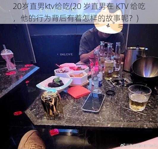 20岁直男ktv给吃(20 岁直男在 KTV 给吃，他的行为背后有着怎样的故事呢？)