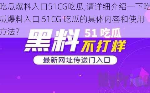 吃瓜爆料入口51CG吃瓜,请详细介绍一下吃瓜爆料入口 51CG 吃瓜的具体内容和使用方法？