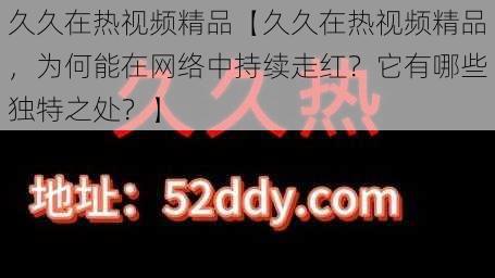 久久在热视频精品【久久在热视频精品，为何能在网络中持续走红？它有哪些独特之处？】