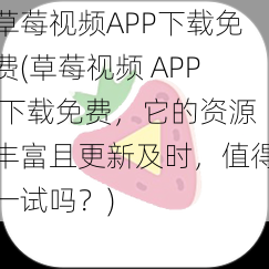 草莓视频APP下载免费(草莓视频 APP 下载免费，它的资源丰富且更新及时，值得一试吗？)