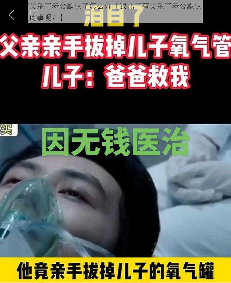 跟儿子有关系了老公默认了怎么办【跟儿子有关系了老公默认了该如何妥善处理此事呢？】