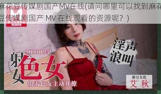 麻花豆传媒剧国产MV在线(请问哪里可以找到麻花豆传媒剧国产 MV 在线观看的资源呢？)