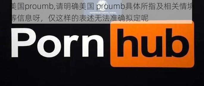 美国proumb,请明确美国 proumb具体所指及相关情境等信息呀，仅这样的表述无法准确拟定呢