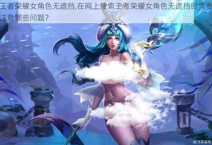 王者荣耀女角色无遮挡,在网上搜索王者荣耀女角色无遮挡时需要注意哪些问题？