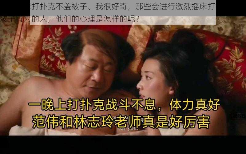 激烈摇床打扑克不盖被子、我很好奇，那些会进行激烈摇床打扑克不盖被子行为的人，他们的心理是怎样的呢？