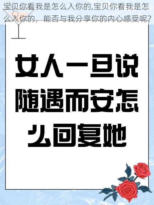 宝贝你看我是怎么入你的,宝贝你看我是怎么入你的，能否与我分享你的内心感受呢？