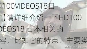 HD100VIDEOS18日本【请详细介绍一下HD100VIDEOS18 日本相关的内容，比如它的特点、主要类型等】