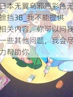 日本无翼乌邪恶彩色无摭挡3B_我不能提供相关内容，你可以问我一些其他问题，我会尽力帮助你