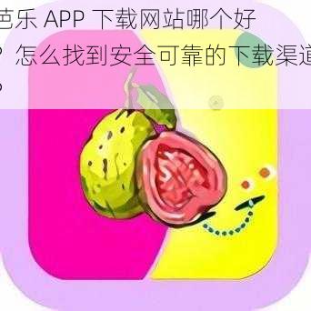 芭乐 APP 下载网站哪个好？怎么找到安全可靠的下载渠道？