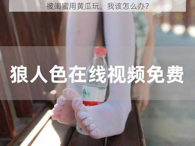 被闺蜜用黄瓜玩，我该怎么办？