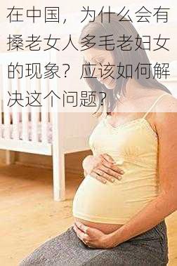 在中国，为什么会有搡老女人多毛老妇女的现象？应该如何解决这个问题？