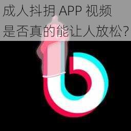 成人抖抈 APP 视频是否真的能让人放松？