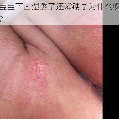 宝宝下面湿透了还嘴硬是为什么呀？