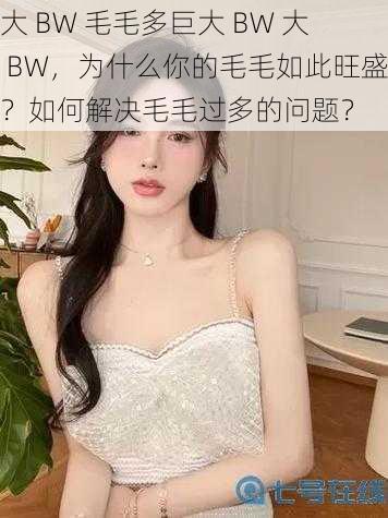 大 BW 毛毛多巨大 BW 大 BW，为什么你的毛毛如此旺盛？如何解决毛毛过多的问题？