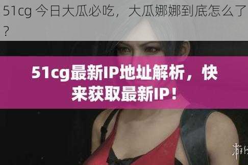 51cg 今日大瓜必吃，大瓜娜娜到底怎么了？