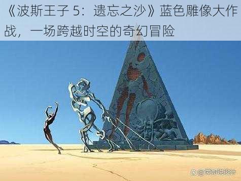 《波斯王子 5：遗忘之沙》蓝色雕像大作战，一场跨越时空的奇幻冒险