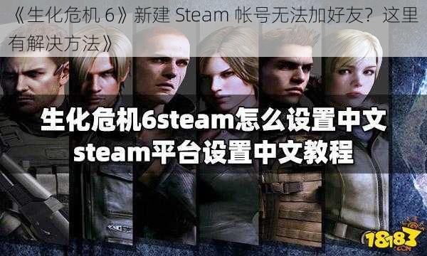 《生化危机 6》新建 Steam 帐号无法加好友？这里有解决方法》