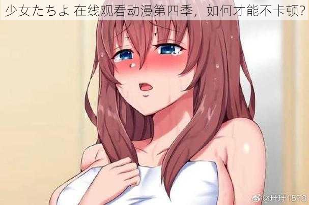 少女たちよ 在线观看动漫第四季，如何才能不卡顿？