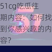 51cg吃瓜往期内容：如何找到你感兴趣的内容？