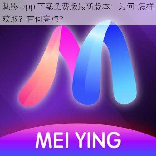 魅影 app 下载免费版最新版本：为何-怎样获取？有何亮点？