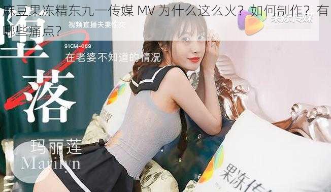 麻豆果冻精东九一传媒 MV 为什么这么火？如何制作？有哪些痛点？