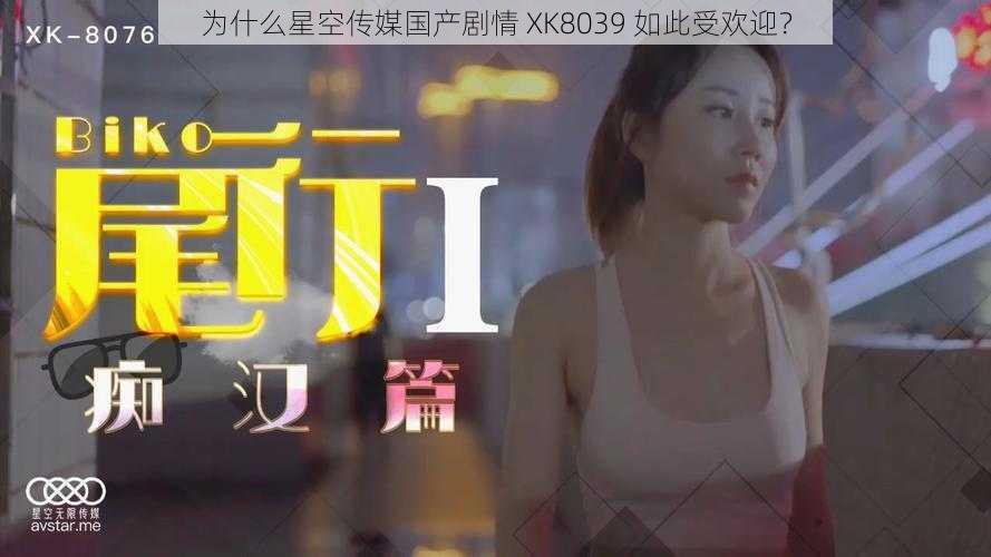 为什么星空传媒国产剧情 XK8039 如此受欢迎？