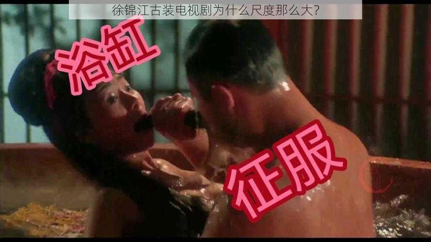 徐锦江古装电视剧为什么尺度那么大？