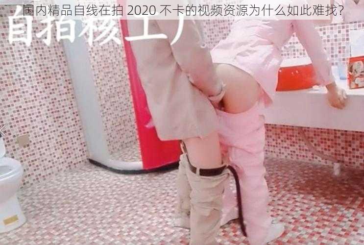 国内精品自线在拍 2020 不卡的视频资源为什么如此难找？