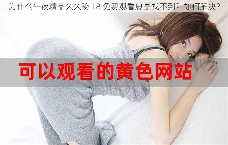 为什么午夜精品久久秘 18 免费观看总是找不到？如何解决？