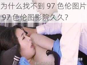 为什么找不到 97 色伦图片 97 色伦图影院久久？