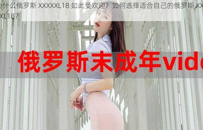 为什么俄罗斯 XXXXXL18 如此受欢迎？如何选择适合自己的俄罗斯 XXXXXL18？