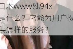 日本www乿94x 是什么？它能为用户提供怎样的服务？