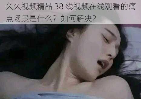 久久视频精品 38 线视频在线观看的痛点场景是什么？如何解决？