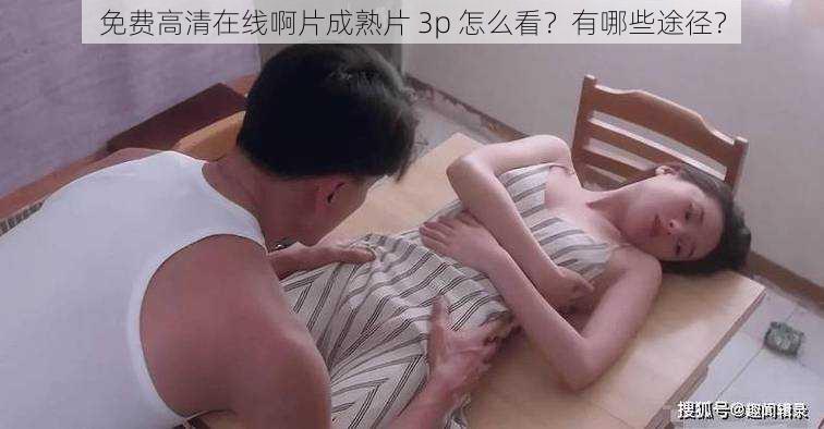 免费高清在线啊片成熟片 3p 怎么看？有哪些途径？