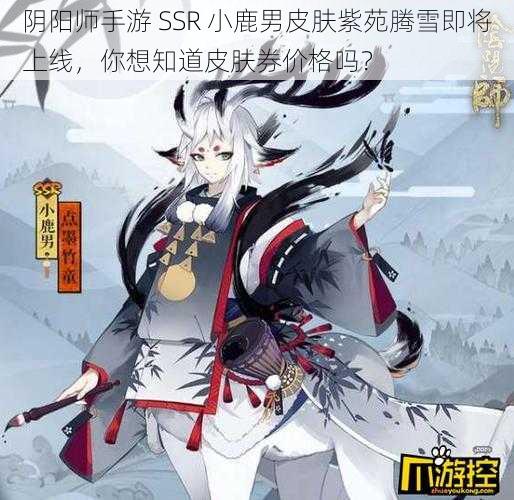 阴阳师手游 SSR 小鹿男皮肤紫苑腾雪即将上线，你想知道皮肤券价格吗？