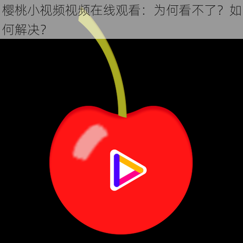 樱桃小视频视频在线观看：为何看不了？如何解决？