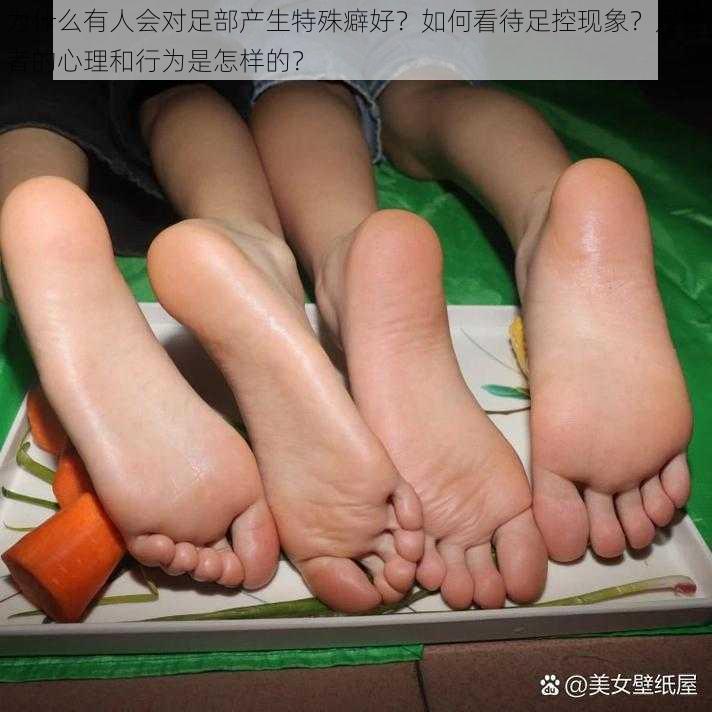 为什么有人会对足部产生特殊癖好？如何看待足控现象？足控者的心理和行为是怎样的？