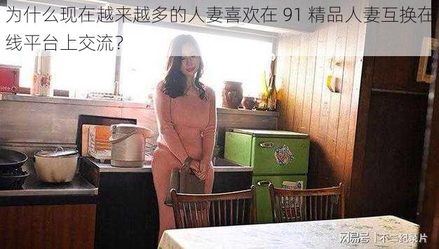 为什么现在越来越多的人妻喜欢在 91 精品人妻互换在线平台上交流？