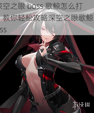 深空之眼 boss 歌鲸怎么打？教你轻松攻略深空之眼歌鲸 boss