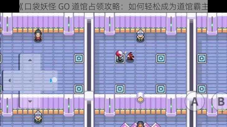 《口袋妖怪 GO 道馆占领攻略：如何轻松成为道馆霸主》