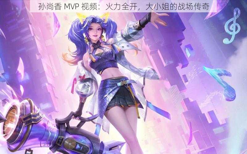 孙尚香 MVP 视频：火力全开，大小姐的战场传奇